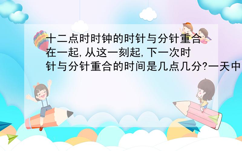 十二点时时钟的时针与分针重合在一起,从这一刻起,下一次时针与分针重合的时间是几点几分?一天中时针与分针共重合几次?