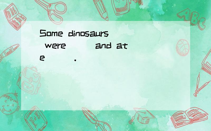 Some dinosaurs were___and ate___.