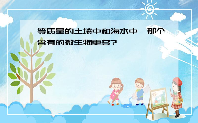 等质量的土壤中和海水中,那个含有的微生物更多?