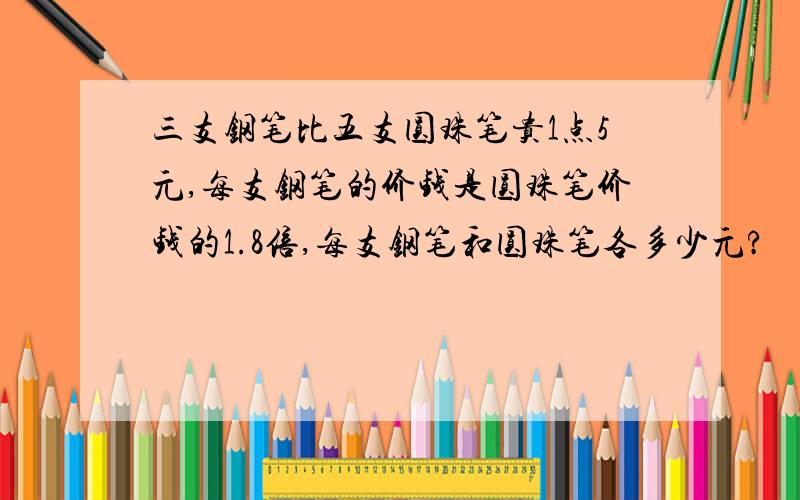 三支钢笔比五支圆珠笔贵1点5元,每支钢笔的价钱是圆珠笔价钱的1.8倍,每支钢笔和圆珠笔各多少元?