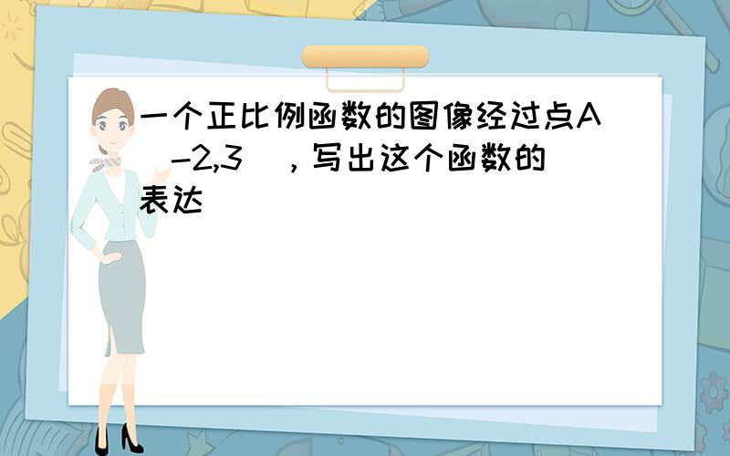 一个正比例函数的图像经过点A（-2,3），写出这个函数的表达