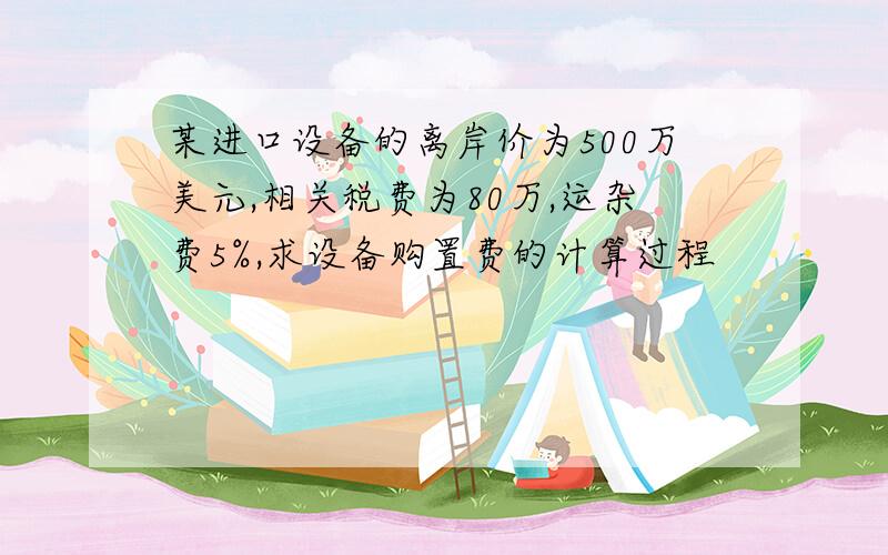 某进口设备的离岸价为500万美元,相关税费为80万,运杂费5%,求设备购置费的计算过程