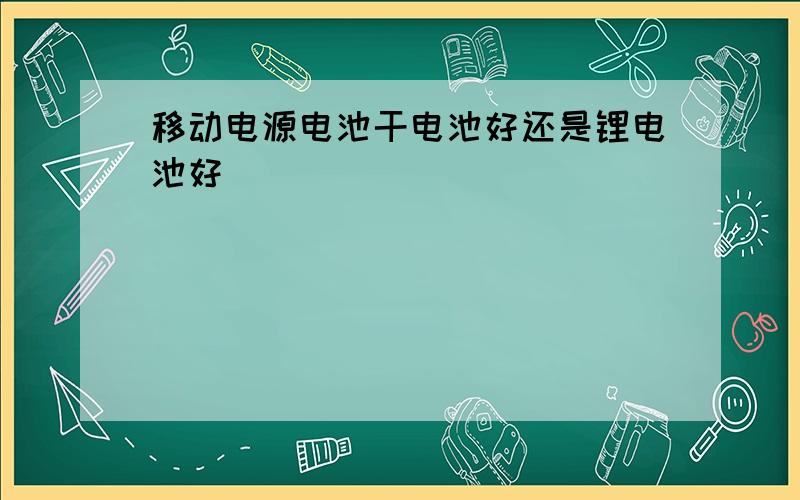 移动电源电池干电池好还是锂电池好