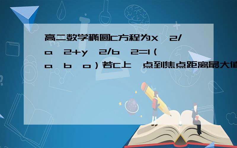 高二数学椭圆C方程为X^2/a^2+y^2/b^2=1（a>b>o）若C上一点到焦点距离最大值为3最小值为1求C标准方程