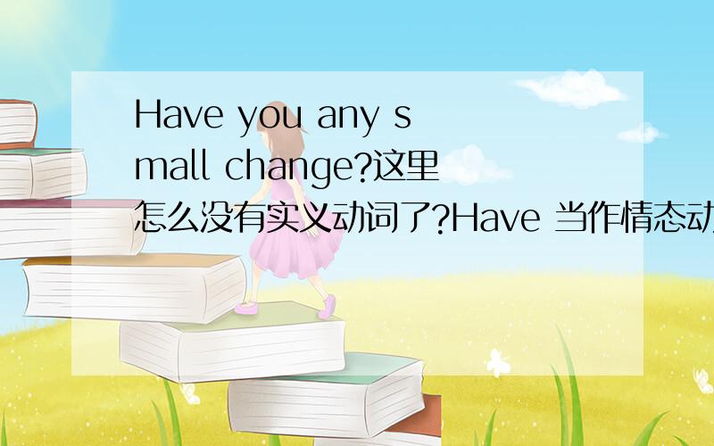 Have you any small change?这里怎么没有实义动词了?Have 当作情态动词用?