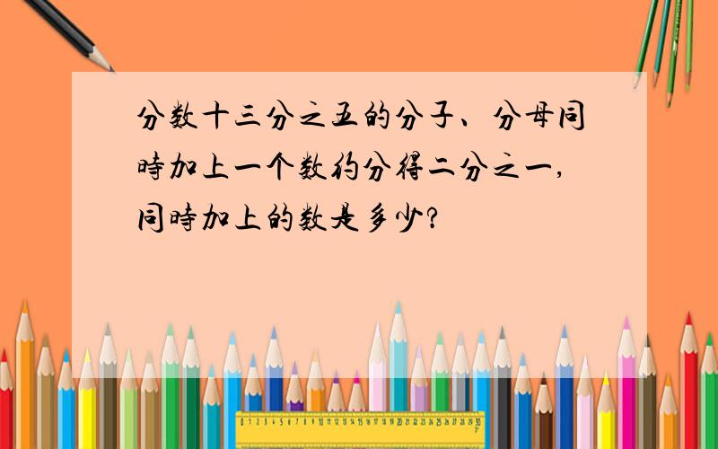 分数十三分之五的分子、分母同时加上一个数约分得二分之一,同时加上的数是多少?