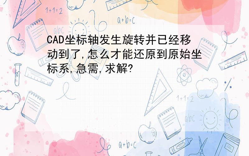 CAD坐标轴发生旋转并已经移动到了,怎么才能还原到原始坐标系,急需,求解?