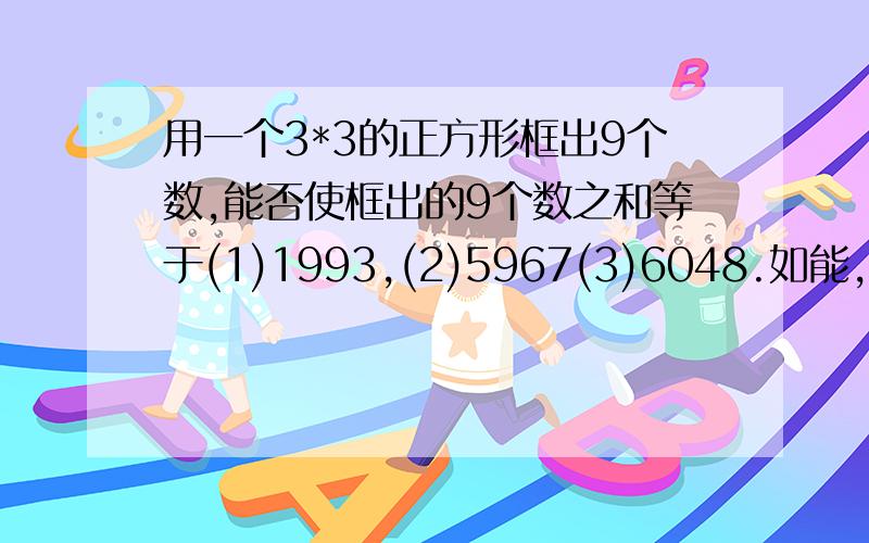 用一个3*3的正方形框出9个数,能否使框出的9个数之和等于(1)1993,(2)5967(3)6048.如能,算出方框中