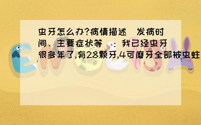 虫牙怎么办?病情描述(发病时间、主要症状等)：我已经虫牙很多年了,有28颗牙,4可磨牙全部被虫蛀了,其中2颗很严重都有很