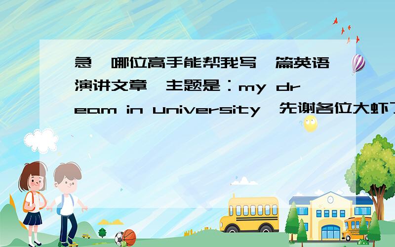 急,哪位高手能帮我写一篇英语演讲文章,主题是：my dream in university,先谢各位大虾了