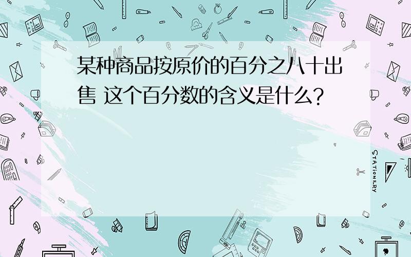 某种商品按原价的百分之八十出售 这个百分数的含义是什么?