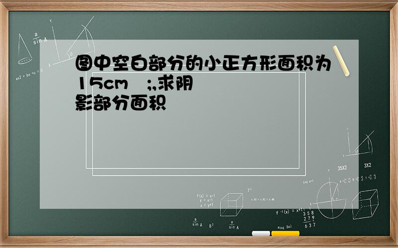 图中空白部分的小正方形面积为15cm²;,求阴影部分面积