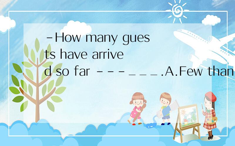 -How many guests have arrived so far ---___.A.Few than B.Few