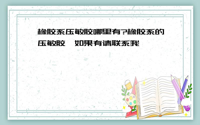 橡胶系压敏胶哪里有?橡胶系的压敏胶,如果有请联系我