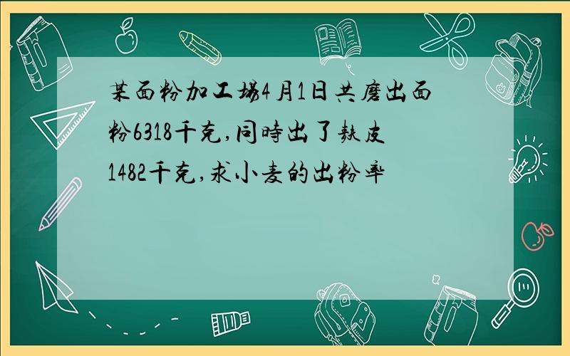 某面粉加工场4月1日共磨出面粉6318千克,同时出了麸皮1482千克,求小麦的出粉率