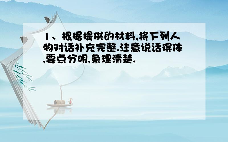 1、根据提供的材料,将下列人物对话补充完整.注意说话得体,要点分明,条理清楚.