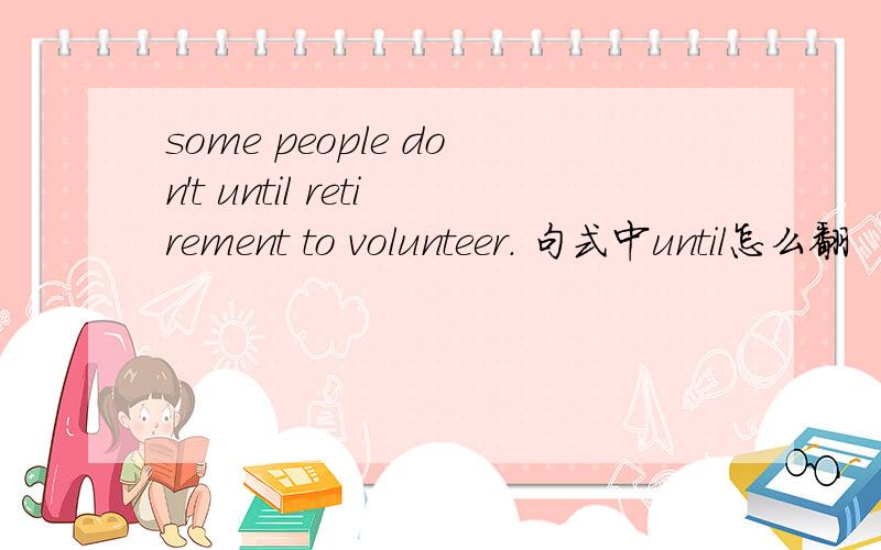 some people don't until retirement to volunteer. 句式中until怎么翻