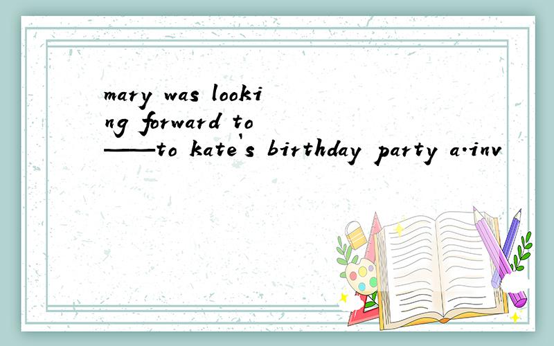 mary was looking forward to ——to kate`s birthday party a.inv