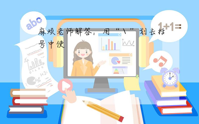 麻烦老师解答：用“＼”划去括号中使