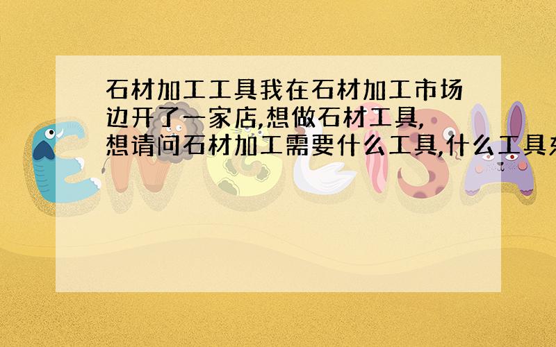 石材加工工具我在石材加工市场边开了一家店,想做石材工具,想请问石材加工需要什么工具,什么工具东西损耗最大,