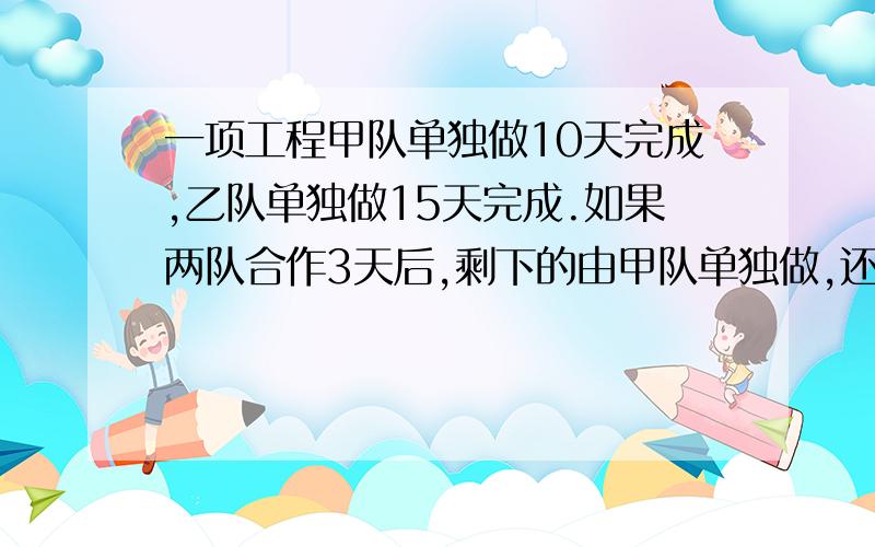 一项工程甲队单独做10天完成,乙队单独做15天完成.如果两队合作3天后,剩下的由甲队单独做,还要几个完成