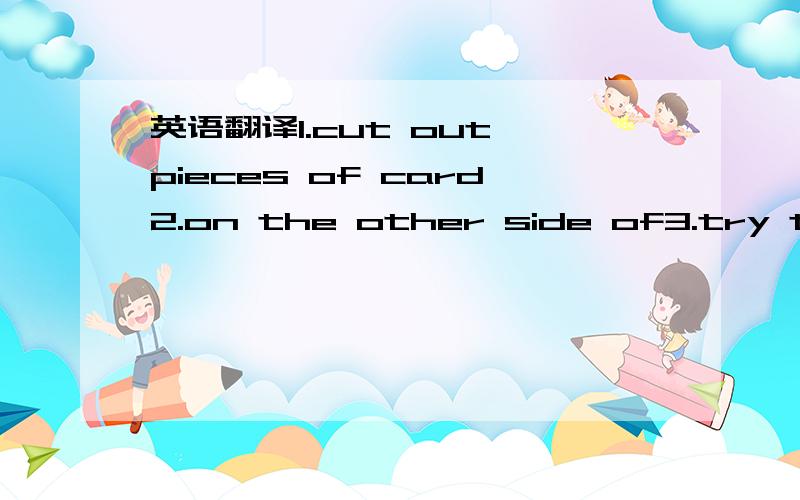 英语翻译1.cut out pieces of card2.on the other side of3.try to d