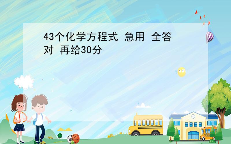 43个化学方程式 急用 全答对 再给30分