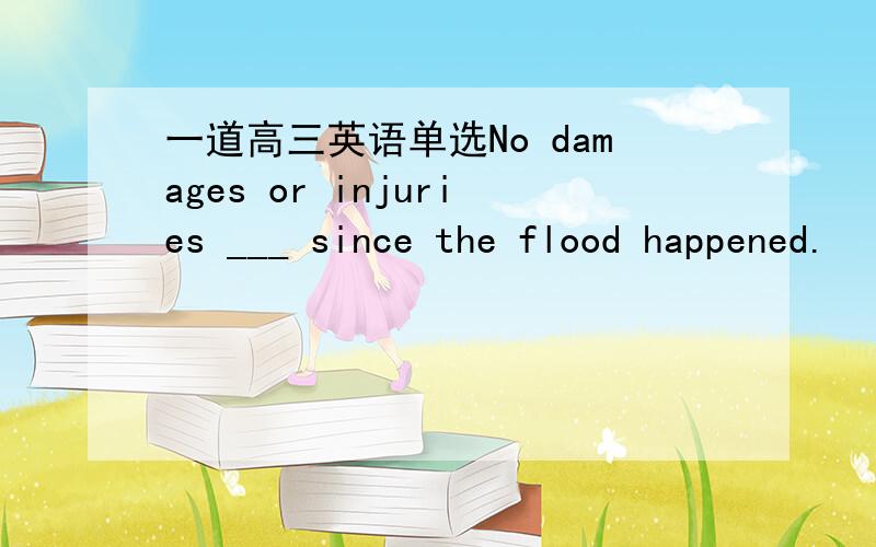 一道高三英语单选No damages or injuries ___ since the flood happened.