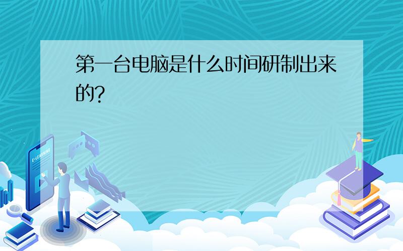 第一台电脑是什么时间研制出来的?