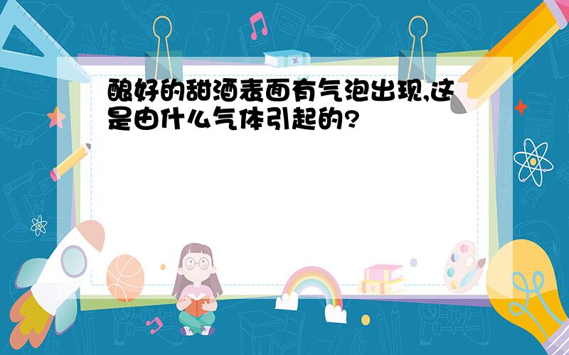 酿好的甜酒表面有气泡出现,这是由什么气体引起的?