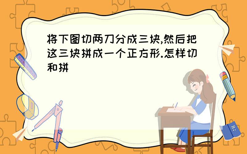 将下图切两刀分成三块,然后把这三块拼成一个正方形.怎样切和拼