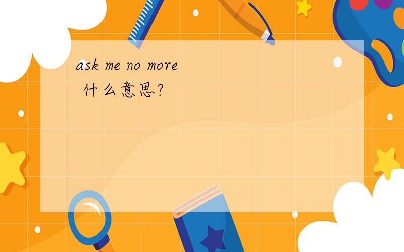 ask me no more 什么意思?