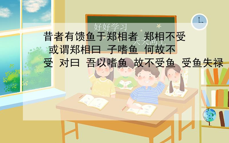 昔者有馈鱼于郑相者 郑相不受 或谓郑相曰 子嗜鱼 何故不受 对曰 吾以嗜鱼 故不受鱼 受鱼失禄 无以食鱼 不受得禄 终身