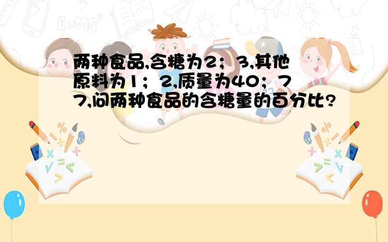 两种食品,含糖为2；3,其他原料为1；2,质量为40；77,问两种食品的含糖量的百分比?