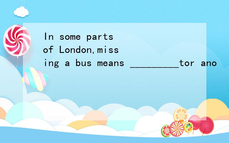 In some parts of London,missing a bus means _________tor ano