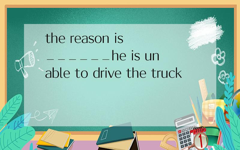 the reason is ______he is unable to drive the truck