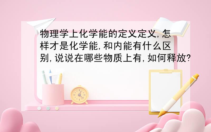 物理学上化学能的定义定义,怎样才是化学能,和内能有什么区别,说说在哪些物质上有,如何释放?