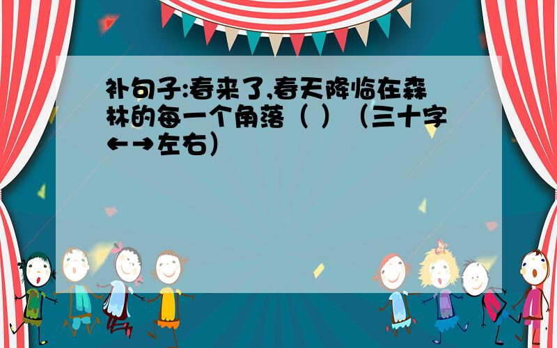 补句子:春来了,春天降临在森林的每一个角落（ ）（三十字←→左右）