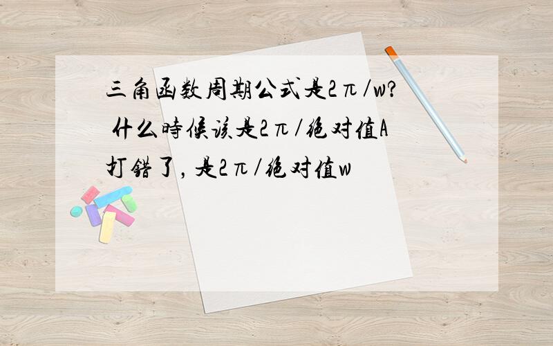 三角函数周期公式是2π／w? 什么时候该是2π／绝对值A打错了，是2π／绝对值w