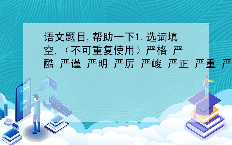 语文题目,帮助一下1.选词填空.（不可重复使用）严格 严酷 严谨 严明 严厉 严峻 严正 严重 严整 严密（ ）的要求