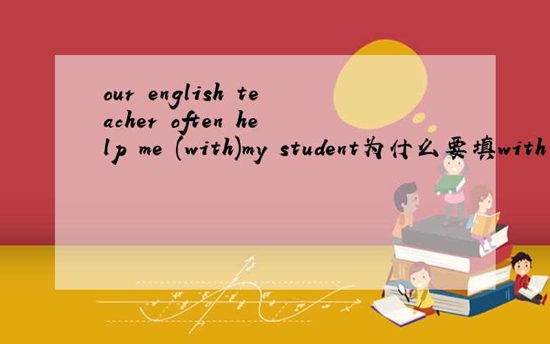 our english teacher often help me (with)my student为什么要填with