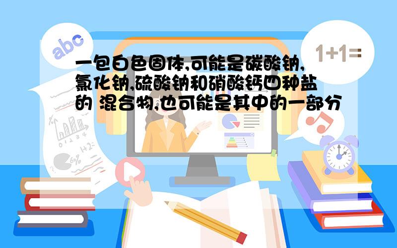 一包白色固体,可能是碳酸钠,氯化钠,硫酸钠和硝酸钙四种盐的 混合物,也可能是其中的一部分