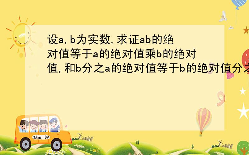 设a,b为实数,求证ab的绝对值等于a的绝对值乘b的绝对值,和b分之a的绝对值等于b的绝对值分之a的绝对值