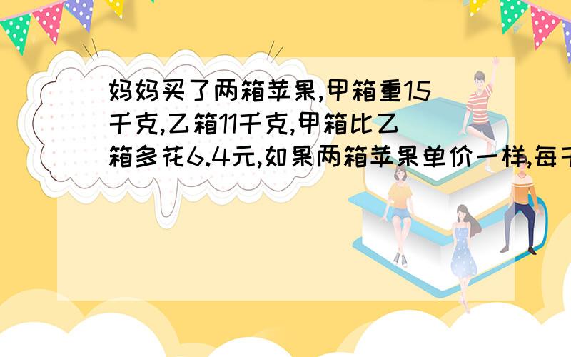 妈妈买了两箱苹果,甲箱重15千克,乙箱11千克,甲箱比乙箱多花6.4元,如果两箱苹果单价一样,每千克几元