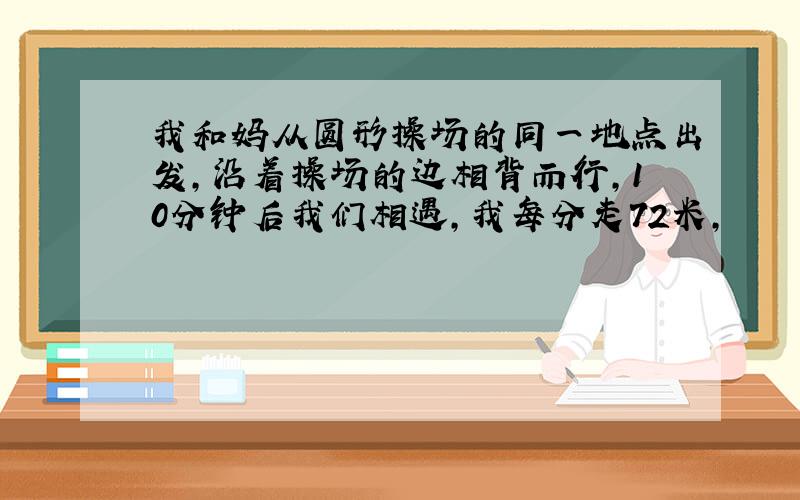 我和妈从圆形操场的同一地点出发,沿着操场的边相背而行,10分钟后我们相遇,我每分走72米,