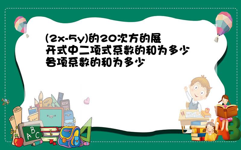 (2x-5y)的20次方的展开式中二项式系数的和为多少 各项系数的和为多少