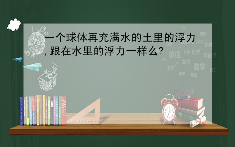 一个球体再充满水的土里的浮力,跟在水里的浮力一样么?