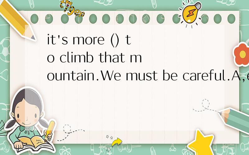 it's more () to climb that mountain.We must be careful.A,eas