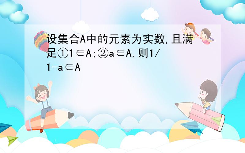 设集合A中的元素为实数,且满足①1∈A;②a∈A,则1/1-a∈A