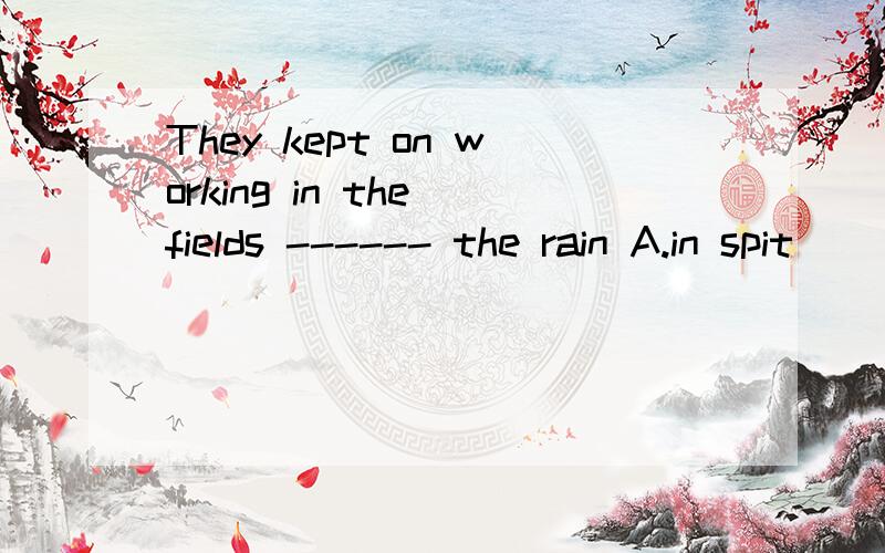 They kept on working in the fields ------ the rain A.in spit